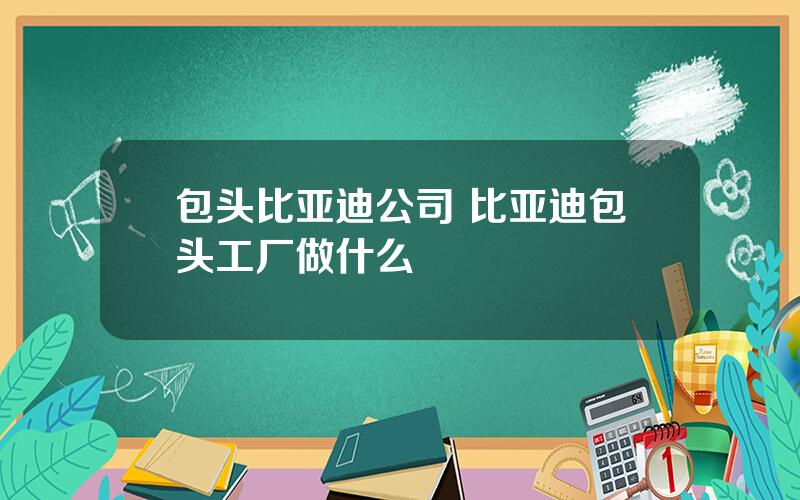 包头比亚迪公司 比亚迪包头工厂做什么